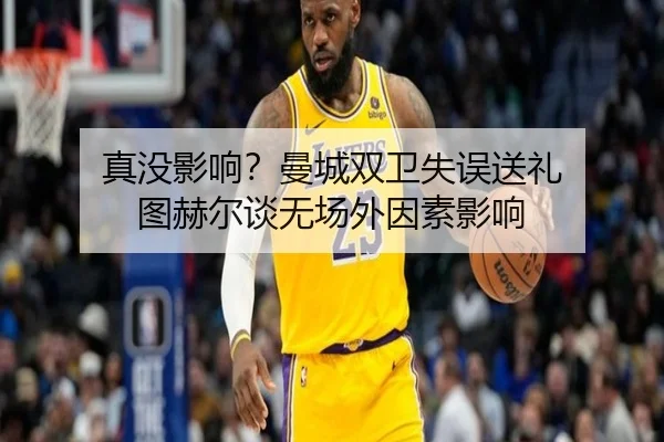 真没影响？曼城双卫失误送礼 图赫尔谈无场外因素影响